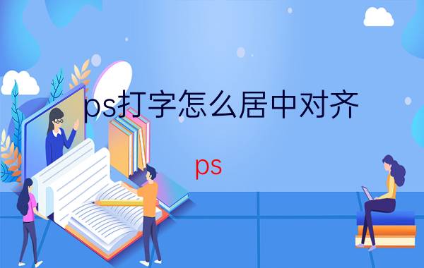 ps打字怎么居中对齐 ps 文字大篇幅怎么对齐？